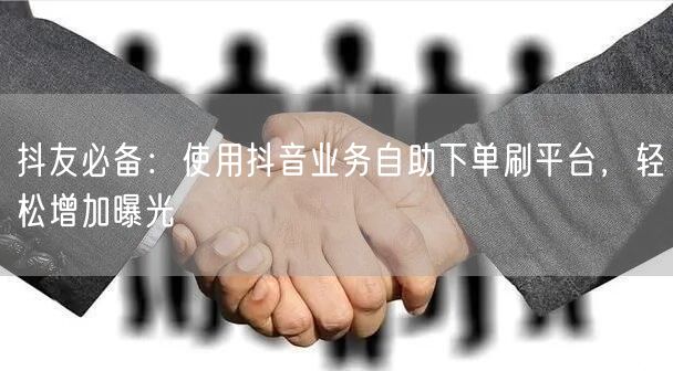 抖友必备:使用抖音业务自助下单刷平台,轻松增加曝光
