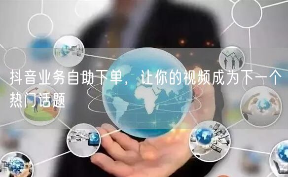抖音业务自助下单,让你的视频成为下一个热门话题