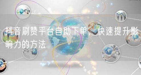 抖音刷赞平台自助下单，快速提升影响力的方法