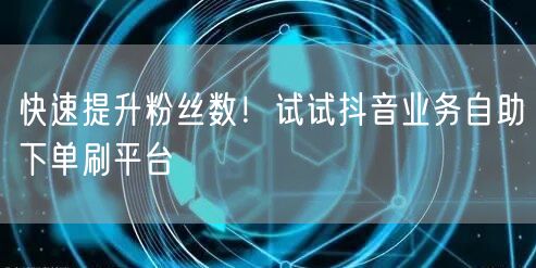 快速提升粉丝数!试试抖音业务自助下单刷平台