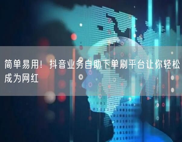 简单易用!抖音业务自助下单刷平台让你轻松成为网红