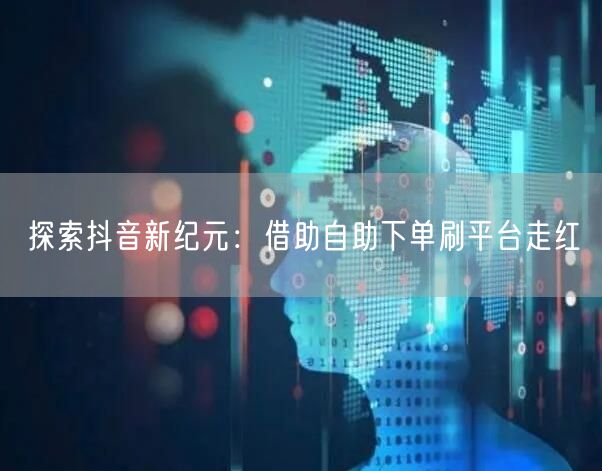 探索抖音新纪元:借助自助下单刷平台走红