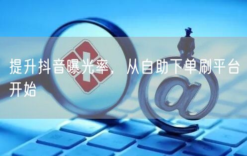 提升抖音曝光率,从自助下单刷平台开始