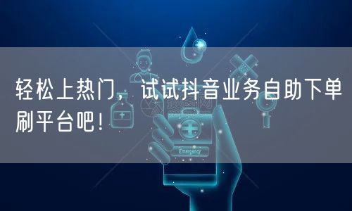 轻松上热门,试试抖音业务自助下单刷平台吧!