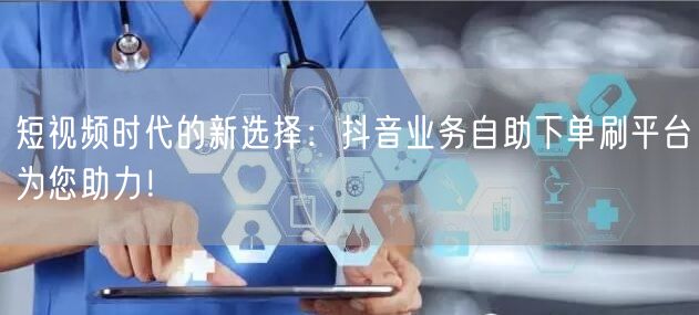短视频时代的新选择:抖音业务自助下单刷平台为您助力!