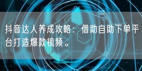 抖音达人养成攻略：借助自助下单平台打造爆款视频。