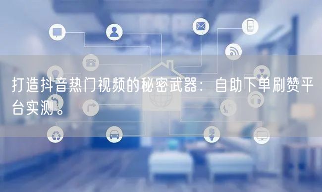 打造抖音热门视频的秘密武器：自助下单刷赞平台实测。