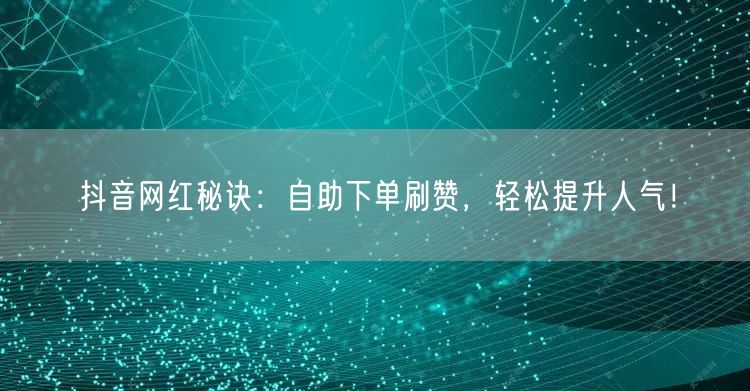 抖音网红秘诀:自助下单刷赞,轻松提升人气!