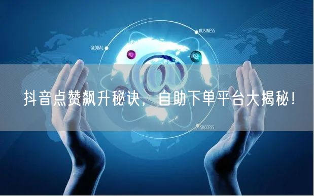 抖音点赞飙升秘诀,自助下单平台大揭秘!