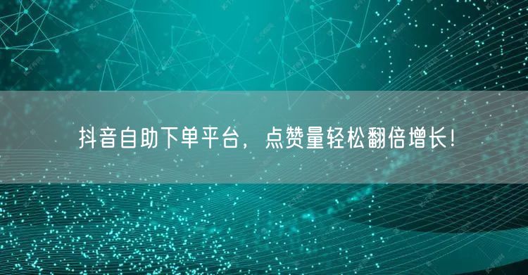 抖音自助下单平台,点赞量轻松翻倍增长!