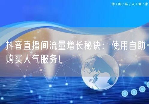 抖音直播间流量增长秘诀：使用自助购买人气服务！