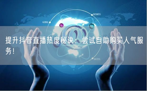 提升抖音直播热度秘诀：尝试自助购买人气服务！
