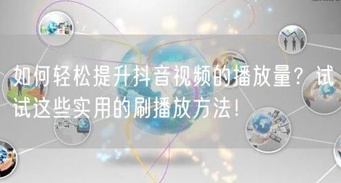 如何轻松提升抖音视频的播放量?试试这些实用的刷播放方法!