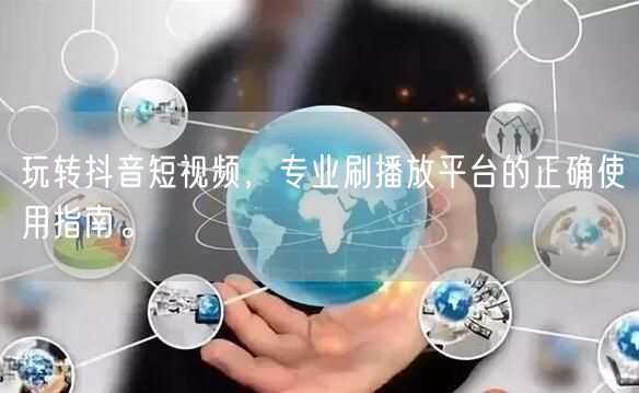 玩转抖音短视频,专业刷播放平台的正确使用指南。