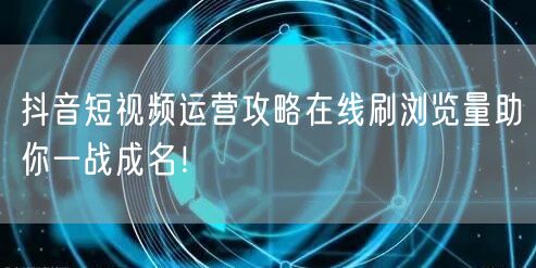 抖音短视频运营攻略在线刷浏览量助你一战成名!