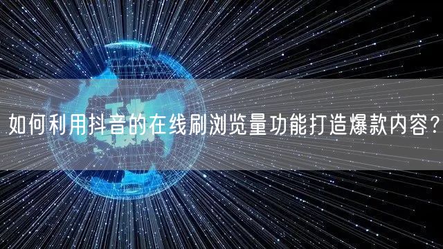 如何利用抖音的在线刷浏览量功能打造爆款内容?