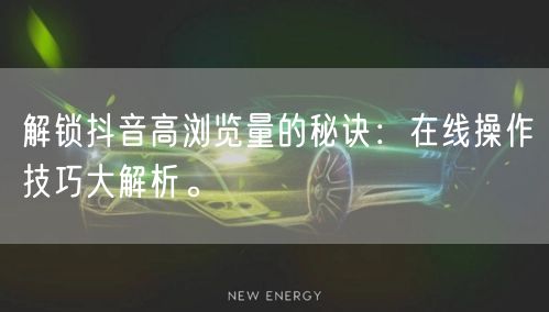 解锁抖音高浏览量的秘诀:在线操作技巧大解析。