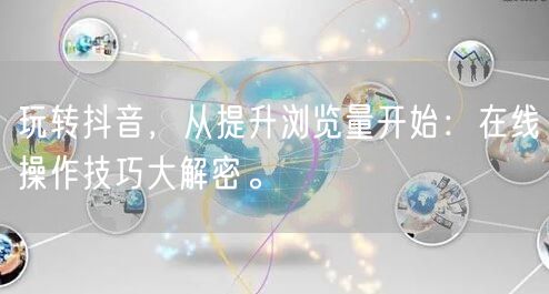 玩转抖音,从提升浏览量开始:在线操作技巧大解密。