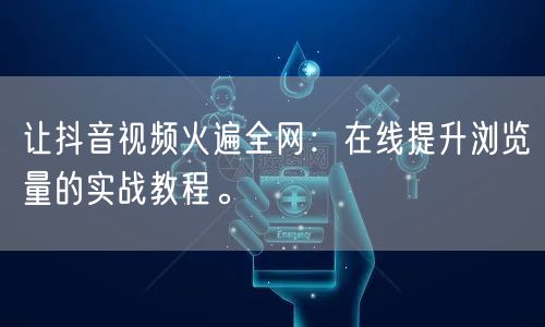 让抖音视频火遍全网:在线提升浏览量的实战教程。