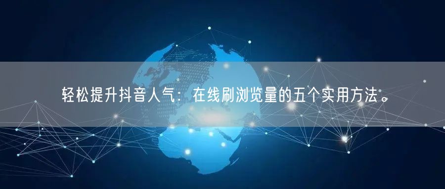 轻松提升抖音人气:在线刷浏览量的五个实用方法。