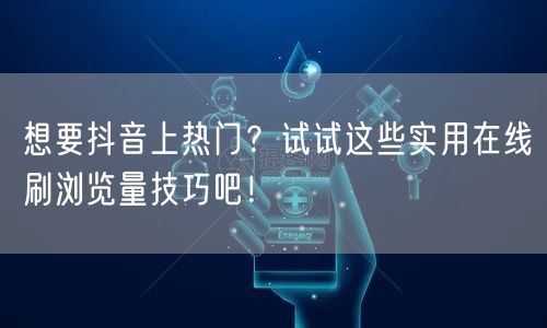 想要抖音上热门?试试这些实用在线刷浏览量技巧吧!