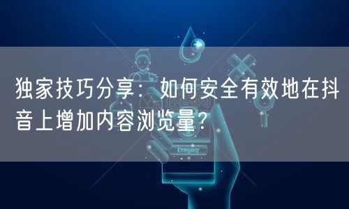 独家技巧分享:如何安全有效地在抖音上增加内容浏览量?