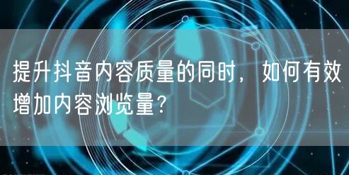 提升抖音内容质量的同时,如何有效增加内容浏览量?