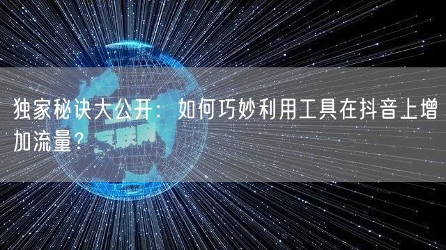 独家秘诀大公开:如何巧妙利用工具在抖音上增加流量?