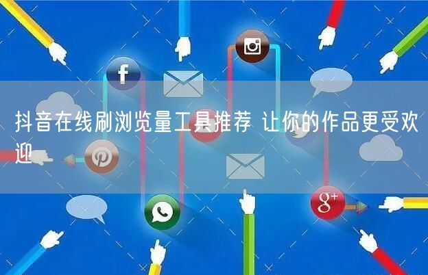 抖音在线刷浏览量工具推荐 让你的作品更受欢迎