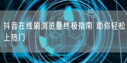 抖音在线刷浏览量终极指南 助你轻松上热门