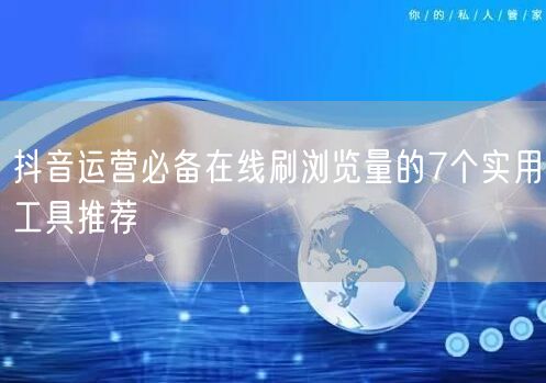 抖音运营必备在线刷浏览量的7个实用工具推荐