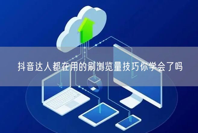 抖音达人都在用的刷浏览量技巧你学会了吗