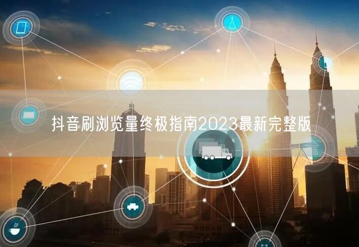 抖音刷浏览量终极指南2023最新完整版
