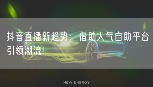 抖音直播新趋势:借助人气自助平台引领潮流!