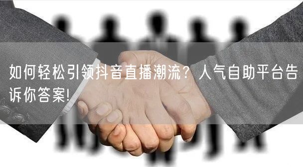如何轻松引领抖音直播潮流?人气自助平台告诉你答案!