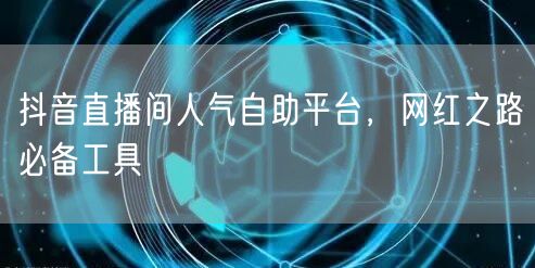 抖音直播间人气自助平台,网红之路必备工具