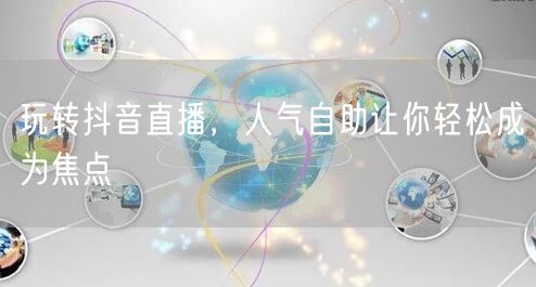 玩转抖音直播,人气自助让你轻松成为焦点