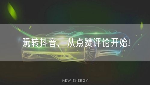 玩转抖音,从点赞评论开始!