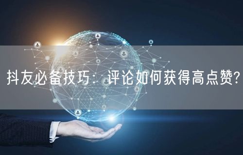 抖友必备技巧:评论如何获得高点赞?