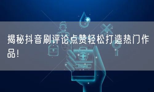 揭秘抖音刷评论点赞轻松打造热门作品!
