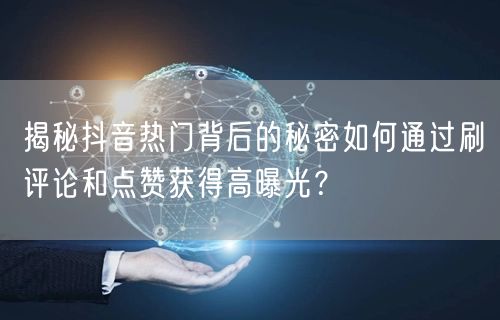 揭秘抖音热门背后的秘密如何通过刷评论和点赞获得高曝光?