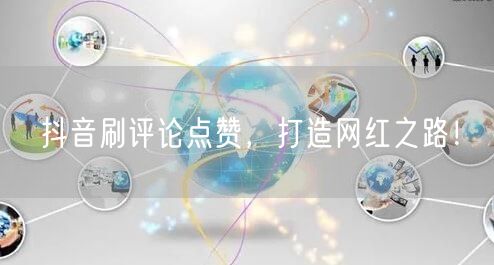 抖音刷评论点赞,打造网红之路!