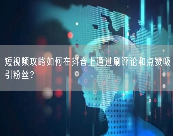 短视频攻略如何在抖音上通过刷评论和点赞吸引粉丝?