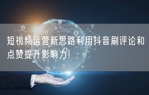 短视频运营新思路利用抖音刷评论和点赞提升影响力!