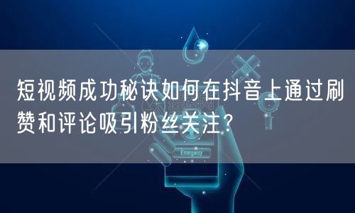 短视频成功秘诀如何在抖音上通过刷赞和评论吸引粉丝关注?