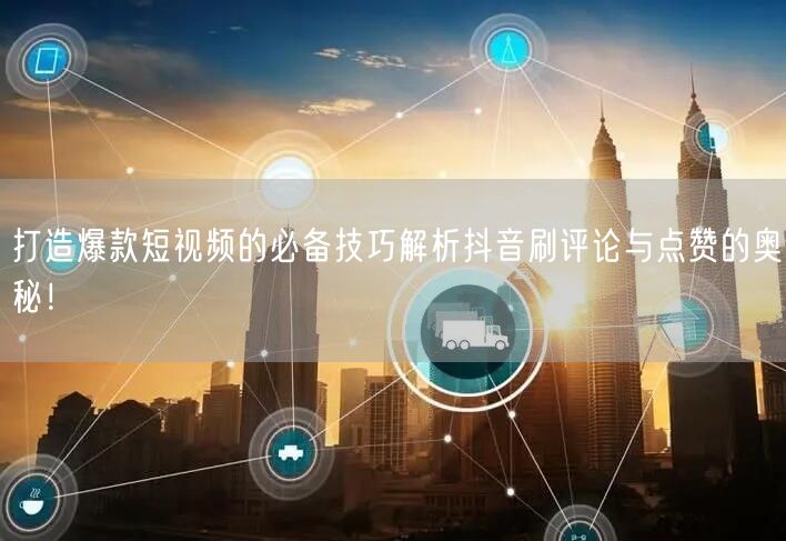 打造爆款短视频的必备技巧解析抖音刷评论与点赞的奥秘!