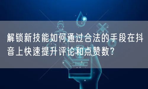 解锁新技能如何通过合法的手段在抖音上快速提升评论和点赞数?