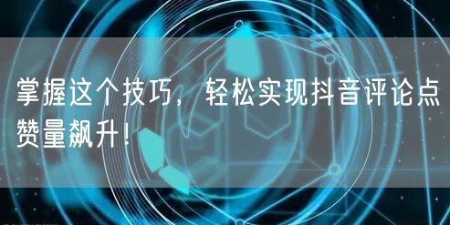掌握这个技巧,轻松实现抖音评论点赞量飙升!