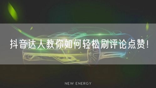 抖音达人教你如何轻松刷评论点赞!