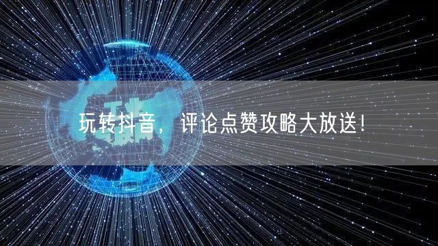 玩转抖音,评论点赞攻略大放送!
